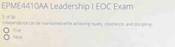 EPME4410AA Leadership I EOC Exam
3 of 30
Independence can be maintained while achieving loyalty, obedience, and discipline.
True
False