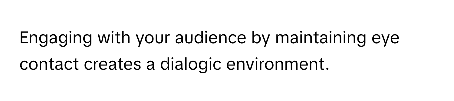 Engaging with your audience by maintaining eye contact creates a dialogic environment.