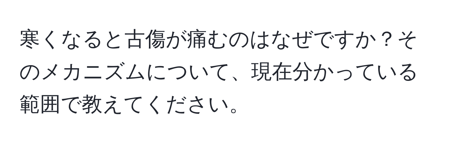 寒くなると古傷が痛むのはなぜですか？そのメカニズムについて、現在分かっている範囲で教えてください。