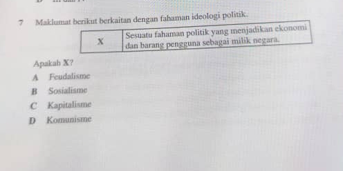 Maklumat berikut berkaitan dengan fahaman ideologi politik.
Sesuatu fahaman politik yang menjadikan ekonomi
x dan barang pengguna sebagai milik negara.
Apakah X?
A Feudalisme
B Sosialisme
C Kapitalisme
D Komunisme