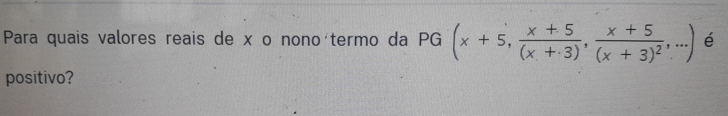 Para quais valores reais de xão nono termo da PG(x+5, (x+5)/(x+3) , frac x+5(x+3)^2,...) é 
positivo?