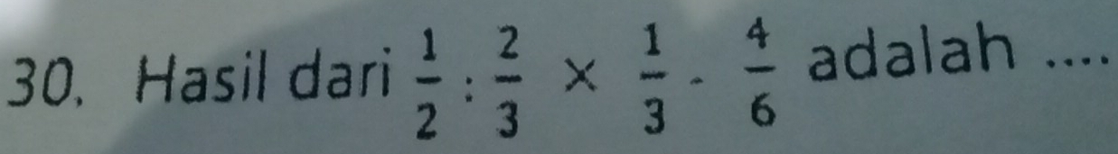 Hasil dari  1/2 : 2/3 *  1/3 - 4/6  adalah ....