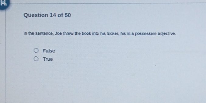 A
Question 14 of 50
In the sentence, Joe threw the book into his locker, his is a possessive adjective.
False
True