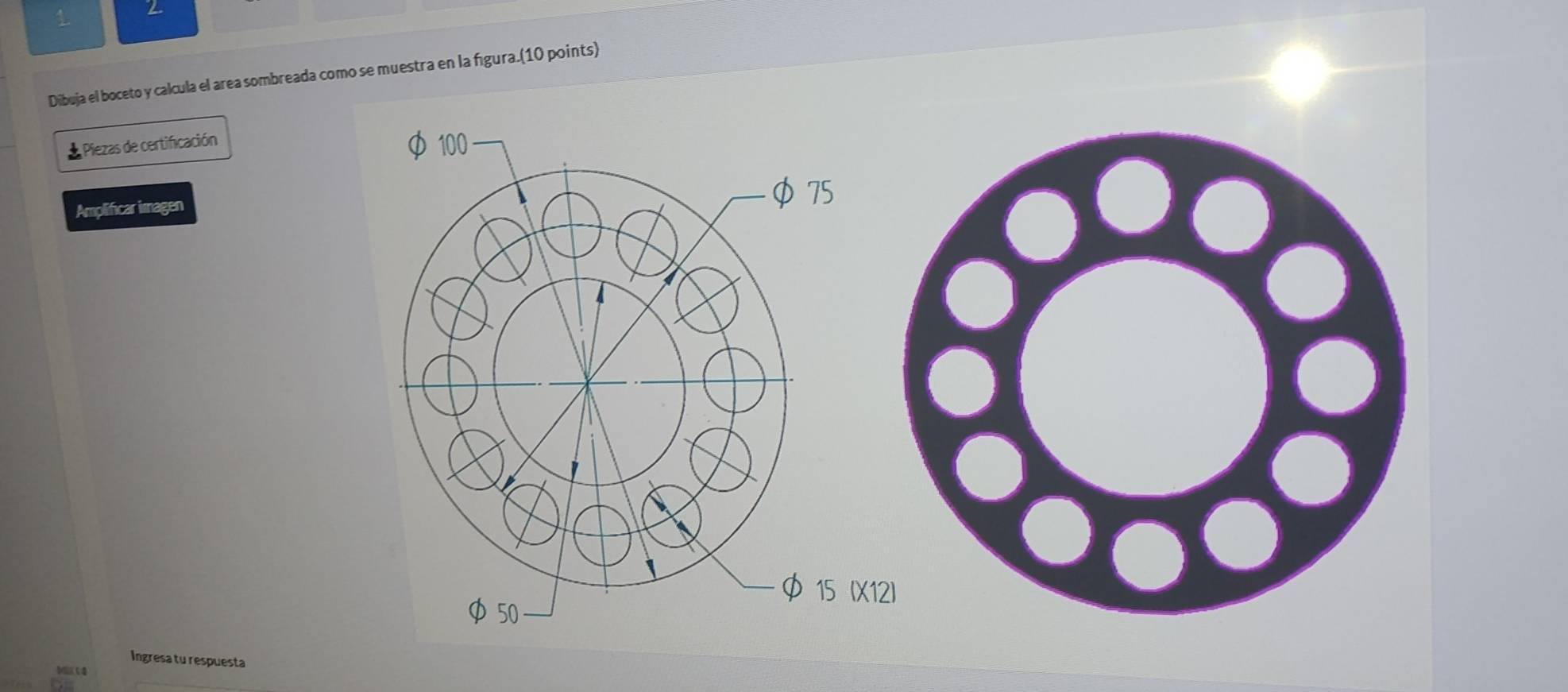 1 2 
Dibuja el boceto y calcula el area sombreada como se muestra en la figura.(10 points) 
* Piezas de certificación 
Amplificar imagen 
Ingresa tu respuesta