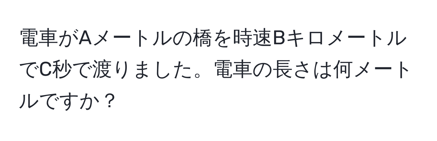 電車がAメートルの橋を時速BキロメートルでC秒で渡りました。電車の長さは何メートルですか？