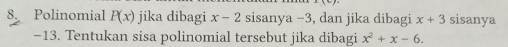 Polinomial P(x) jika dibagi x-2 sisanya −3, dan jika dibagi x+3 sisanya
−13. Tentukan sisa polinomial tersebut jika dibagi x^2+x-6.