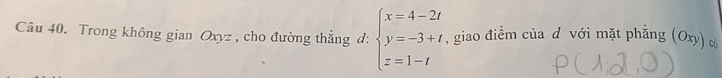 Trong không gian Oxyz , cho đường thắng d: beginarrayl x=4-2t y=-3+t z=1-tendarray. , giao điểm của d với mặt phẳng (Oxy) có