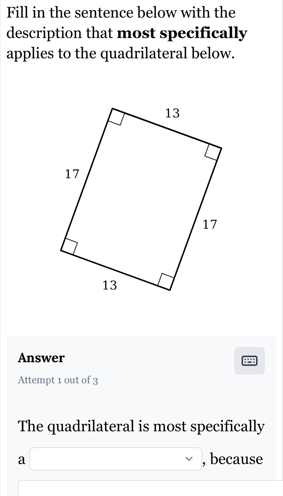 Fill in the sentence below with the 
description that most specifically 
applies to the quadrilateral below. 
Answer 
8 
Attempt 1 out of 3 
The quadrilateral is most specifically 
a □ , , because 
_ -sqrt()