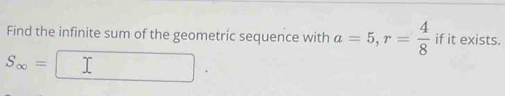 Find the infinite sum of the geometric sequence with a=5, r= 4/8  if it exists.
S_∈fty =□.