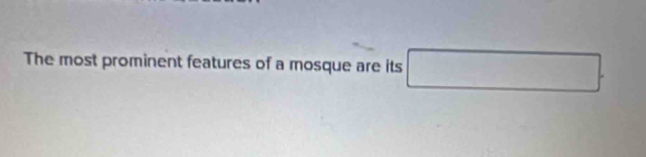 The most prominent features of a mosque are its □.