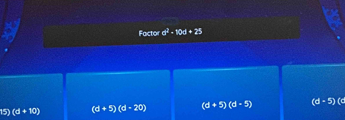 Factor d^2-10d+25
(d+5)(d-5)
(d-5)(
15) (d+10)
(d+5)(d-20)