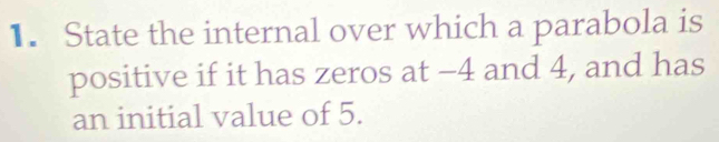 State the internal over which a parabola is 
positive if it has zeros at −4 and 4, and has 
an initial value of 5.