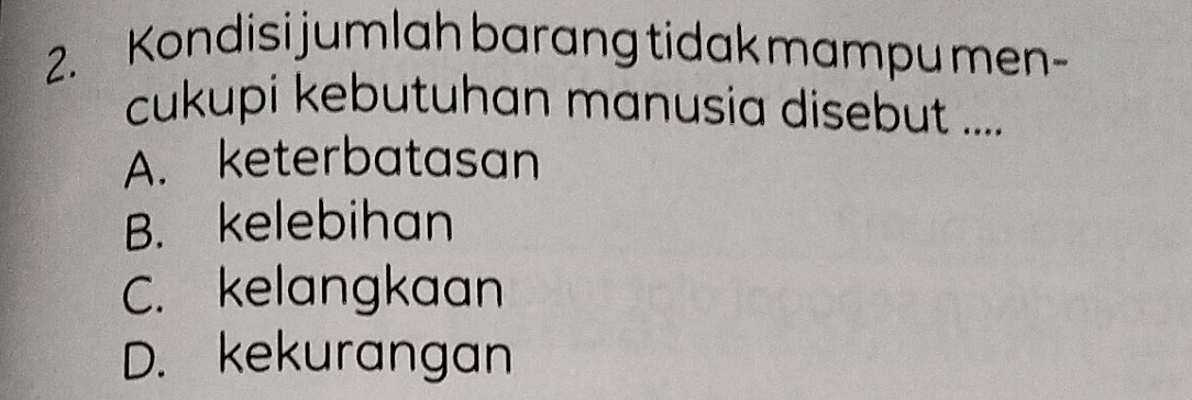 Kondisi jumlah barang tidak mampu men-
cukupi kebutuhan manusia disebut ....
A. keterbatasan
B. kelebihan
C. kelangkaan
D. kekurangan