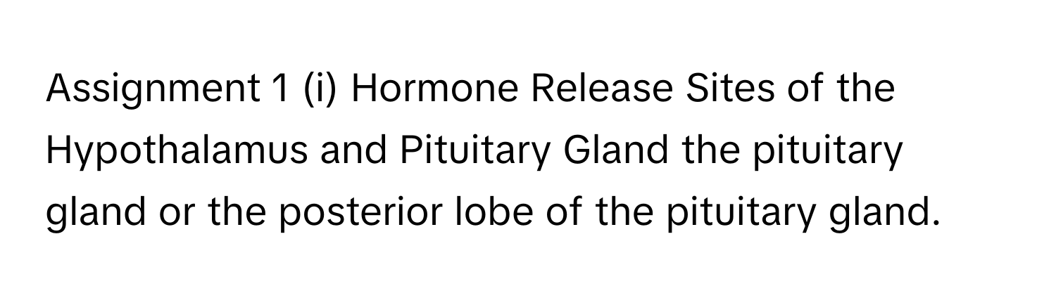 Assignment 1 (i) Hormone Release Sites of the Hypothalamus and Pituitary Gland the pituitary gland or the posterior lobe of the pituitary gland.