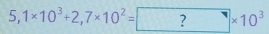 5,1* 10^3+2,7* 10^2= ?* 10^3