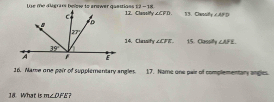 12-18.
12. Classify ∠ CFD. 13. Classity ∠ AFD
14. Classify ∠ CFE. 15. Classify ∠ AFE.
16. Name one pair of supplementary angles. 17. Name one pair of complementary angles.
18. What is m∠ DFE ?