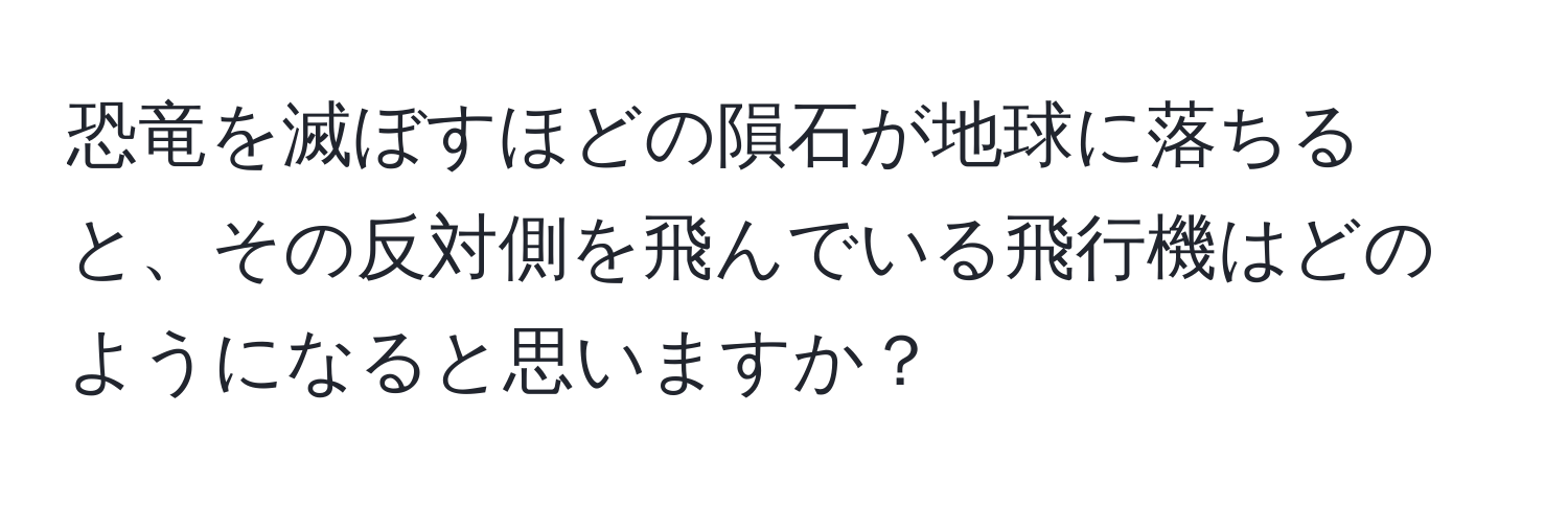 恐竜を滅ぼすほどの隕石が地球に落ちると、その反対側を飛んでいる飛行機はどのようになると思いますか？