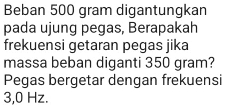 Beban 500 gram digantungkan 
pada ujung pegas, Berapakah 
frekuensi getaran pegas jika 
massa beban diganti 350 gram? 
Pegas bergetar dengan frekuensi
3,0 Hz.