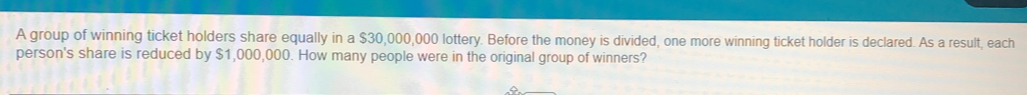 A group of winning ticket holders share equally in a $30,000,000 lottery. Before the money is divided, one more winning ticket holder is declared. As a result, each 
person's share is reduced by $1,000,000. How many people were in the original group of winners?