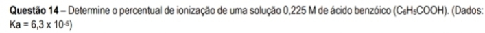 Determine o percentual de ionização de uma solução 0,225 M de ácido benzóico (C_6H_5COOH) ). (Dados:
Ka=6,3* 10^(-5))