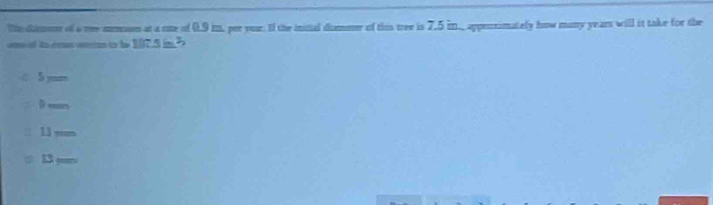 the Gimme of a mee amse at a one of 0.9 i. per yeuar. I the ininal diamer of this tree is 7.5 i., appenximately how many years will it take for the 
om of io cre weios to he 107.5 in? 
① S yuam 
D _ 
≡ 11 
13 =