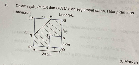 Dalam rajah, POQR dan OSTU ialah segiempat sama. Hitungkan luas 
bahagian berlorek. 
(6 Markah