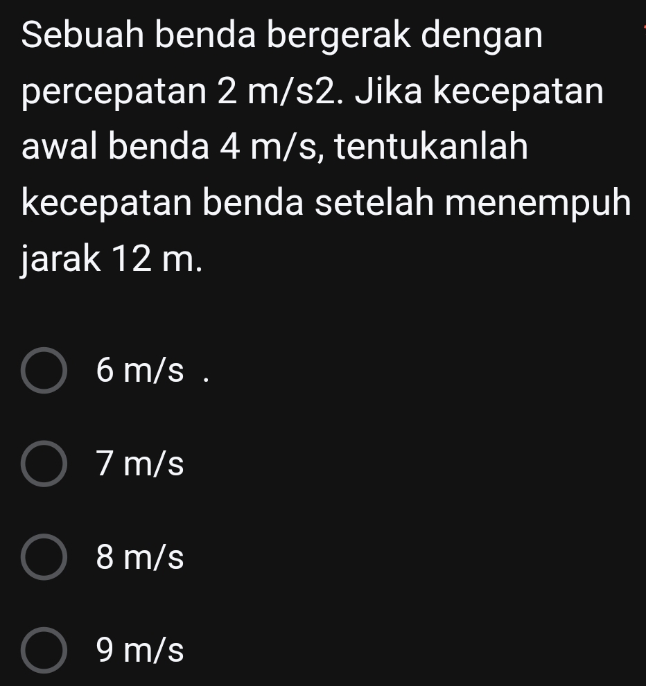 Sebuah benda bergerak dengan
percepatan 2 m/s2. Jika kecepatan
awal benda 4 m/s, tentukanlah
kecepatan benda setelah menempuh
jarak 12 m.
6 m/s.
7 m/s
8 m/s
9 m/s