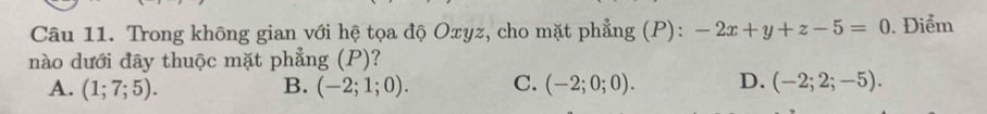 Trong không gian với hệ tọa độ Oxyz, cho mặt phẳng (P): -2x+y+z-5=0. Điểm
nào dưới đây thuộc mặt phẳng (P)?
A. (1;7;5). B. (-2;1;0). C. (-2;0;0). D. (-2;2;-5).