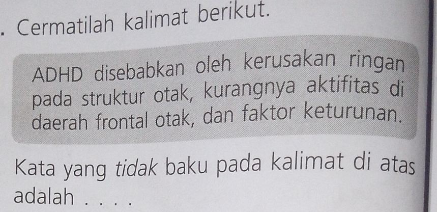 Cermatilah kalimat berikut. 
ADHD disebabkan oleh kerusakan ringan 
pada struktur otak, kurangnya aktifitas di 
daerah frontal otak, dan faktor keturunan. 
Kata yang tidak baku pada kalimat di atas 
adalah . . . .