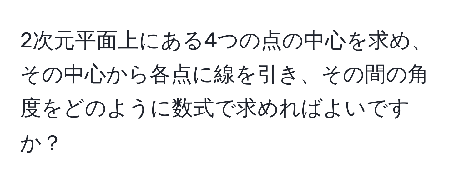 2次元平面上にある4つの点の中心を求め、その中心から各点に線を引き、その間の角度をどのように数式で求めればよいですか？