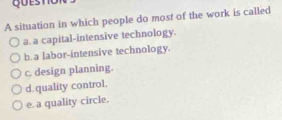 A situation in which people do most of the work is called
a. a capital-intensive technology.
b. a labor-intensive technology.
c. design planning.
d.quality control.
e. a quality circle.