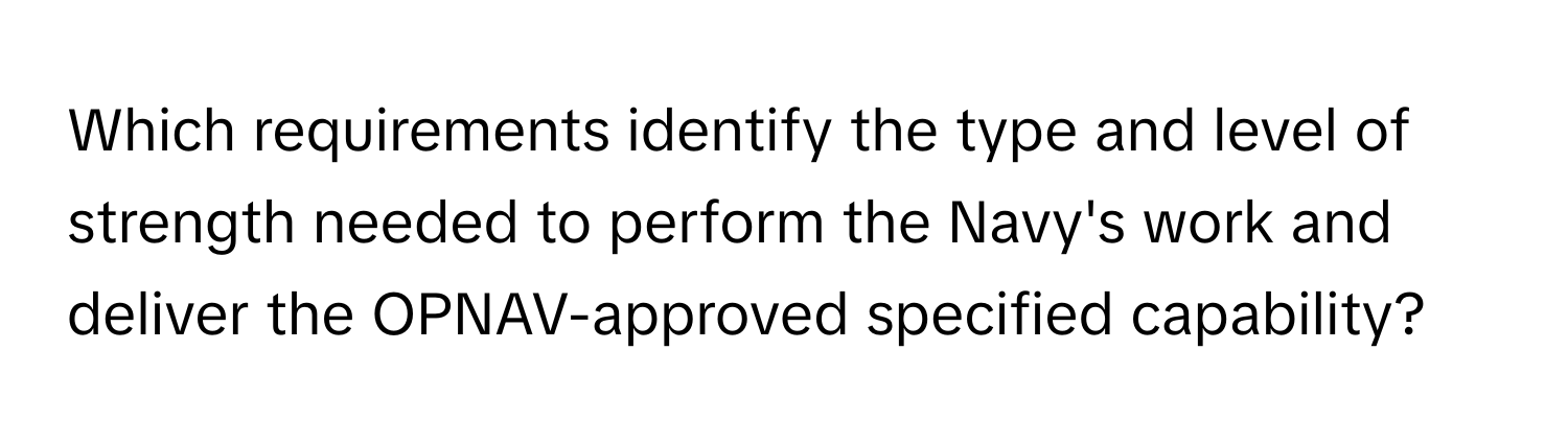 Which requirements identify the type and level of strength needed to perform the Navy's work and deliver the OPNAV-approved specified capability?