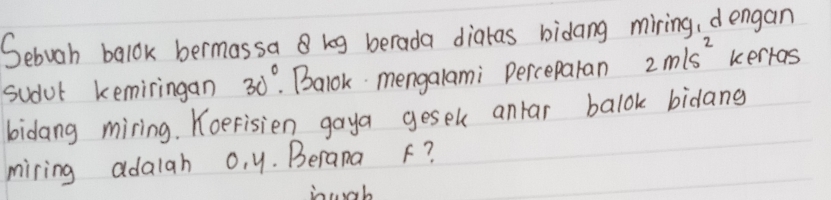 Sebuoh balok bermassa keg berada diakas bidang miring, d engan 
sudul keminingan 30°. Balok mengalami Perceparan 2m/s^2 kertas 
bidang miring. Koerisien gaya gesel antar balok bidang 
miring adaiah 0. y. Beran F?