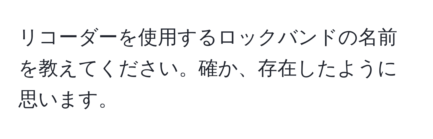 リコーダーを使用するロックバンドの名前を教えてください。確か、存在したように思います。