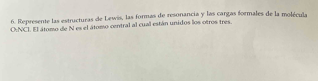 Represente las estructuras de Lewis, las formas de resonancia y las cargas formales de la molécula
O₂NCl. El átomo de N es el átomo central al cual están unidos los otros tres.