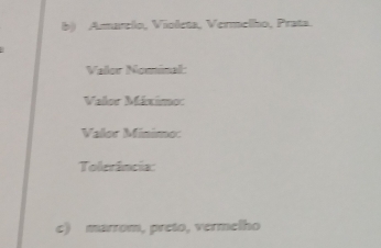 Amarelo, Violeta, Vermelho, Prata. 
Valor Nominal: 
Valor Máximo: 
Valor Minimo: 
Tolerância: 
c) marrom, preto, vermelho