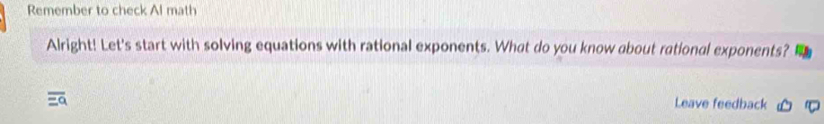 Remember to check Al math 
Alright! Let's start with solving equations with rational exponents. What do you know about rational exponents? 
Leave feedback