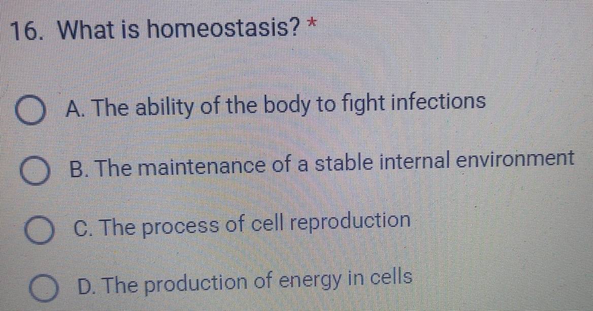 What is homeostasis? *
A. The ability of the body to fight infections
B. The maintenance of a stable internal environment
C. The process of cell reproduction
D. The production of energy in cells