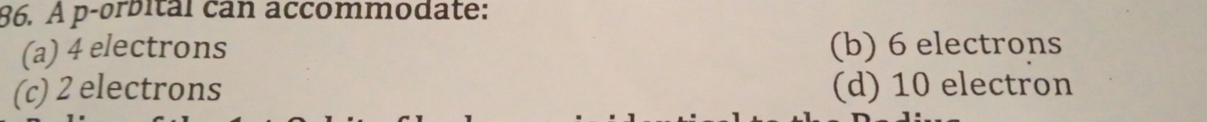 À p -orbital can accommodate:
(a) 4 electrons (b) 6 electrons
(c) 2 electrons (d) 10 electron