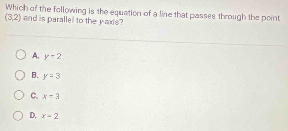 Which of the following is the equation of a line that passes through the point
(3,2) and is parallel to the y-axis?
A. y=2
B. y=3
C. x=3
D. x=2