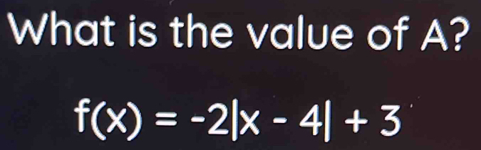 What is the value of A?
f(x)=-2|x-4|+3