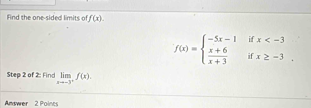 Find the one-sided limits of f(x).
f(x)=beginarrayl -5x-1ifx
Step 2 of 2: Find limlimits _xto -3^+f(x). 
Answer 2 Points