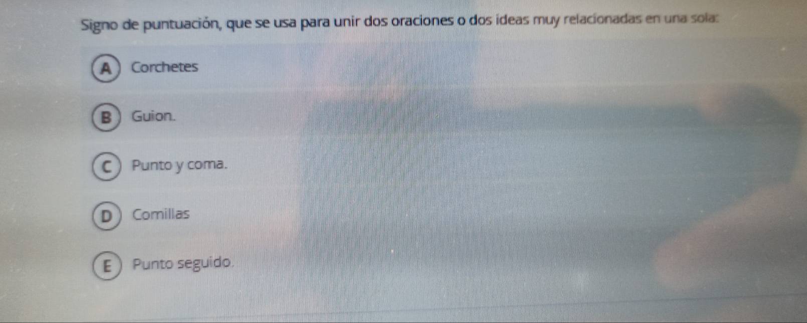 Signo de puntuación, que se usa para unir dos oraciones o dos ideas muy relacionadas en una sola:
A Corchetes
B Guion.
C) Punto y coma.
DComillas
E Punto seguido.