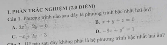 phản trác nghiệm (2, 0 điêm)
Câu 1. Phương trình nào sau đây là phương trình bậc nhất hai ẩn?
B. x+y+z=0
A. 3x^2-2y=0
D. -9x+y^2=1
C. -x+2y=3
Tậu ? Hệ nào sau đây không phải là hệ phương trình bậc nhất hai ần?