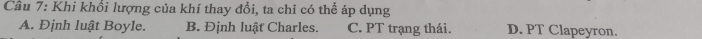Cầâu 7: Khi khổi lượng của khí thay đổi, ta chỉ có thể áp dụng
A. Định luật Boyle. B. Định luật Charles. C. PT trạng thái. D. PT Clapeyron.