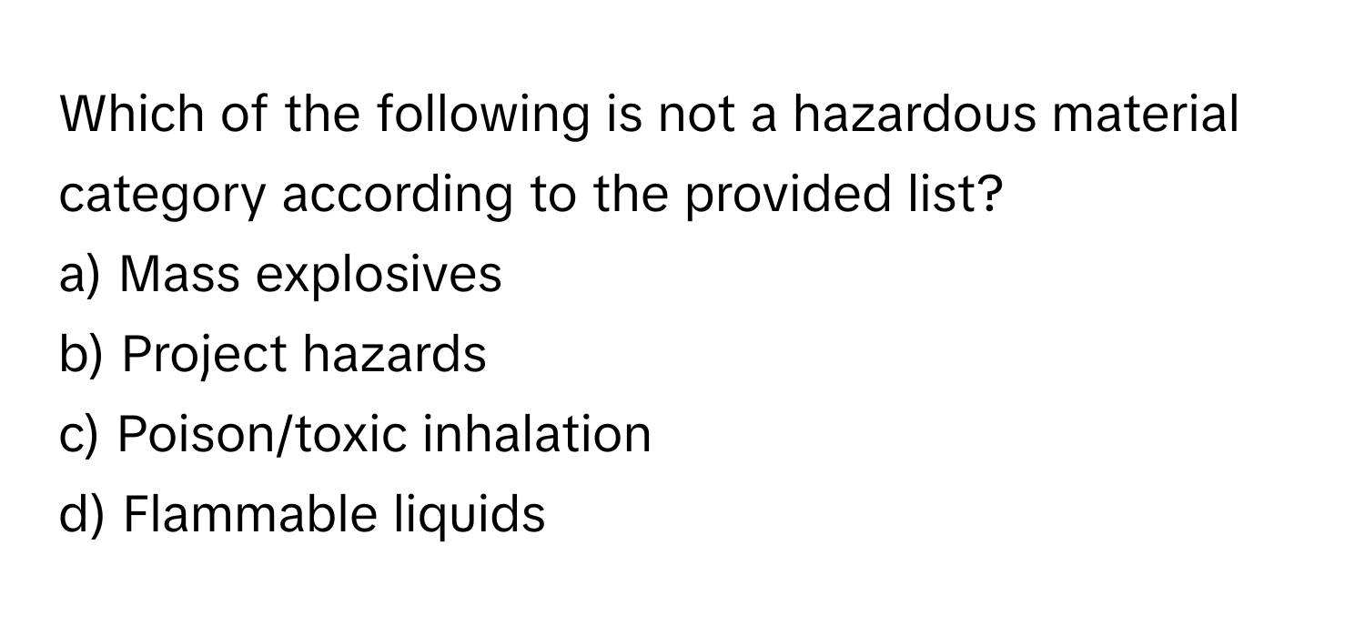 Which of the following is not a hazardous material category according to the provided list?

a) Mass explosives
b) Project hazards
c) Poison/toxic inhalation
d) Flammable liquids