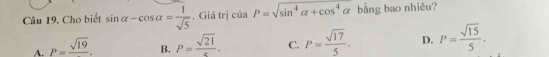 Cho biết sin alpha -cos alpha = 1/sqrt(5) . Giá trị của P=sqrt(sin^4alpha +cos^4alpha ) bằng bao nhiêu?
A. P=frac sqrt(19).
B. P= sqrt(21)/5 .
C. P= sqrt(17)/5 .
D. P= sqrt(15)/5 .