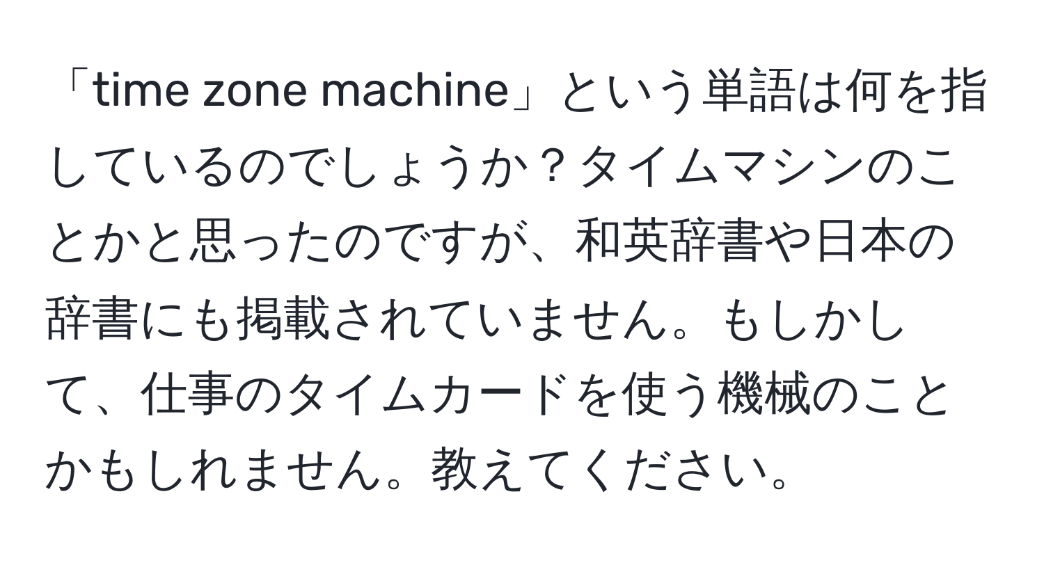 「time zone machine」という単語は何を指しているのでしょうか？タイムマシンのことかと思ったのですが、和英辞書や日本の辞書にも掲載されていません。もしかして、仕事のタイムカードを使う機械のことかもしれません。教えてください。