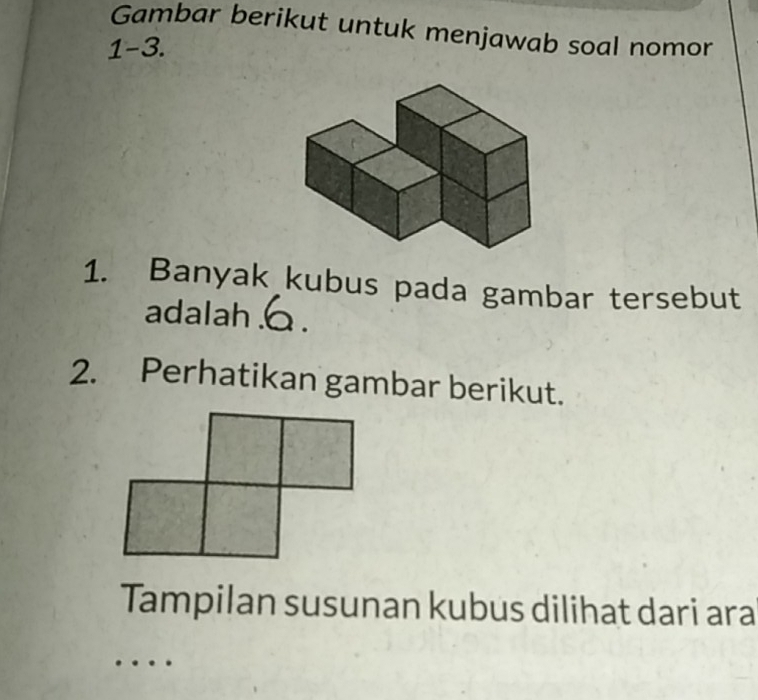 Gambar berikut untuk menjawab soal nomor 
1-3. 
1. Banyak kubus pada gambar tersebut 
adalah . 6. 
2. Perhatikan gambar berikut. 
Tampilan susunan kubus dilihat dari ara 
_