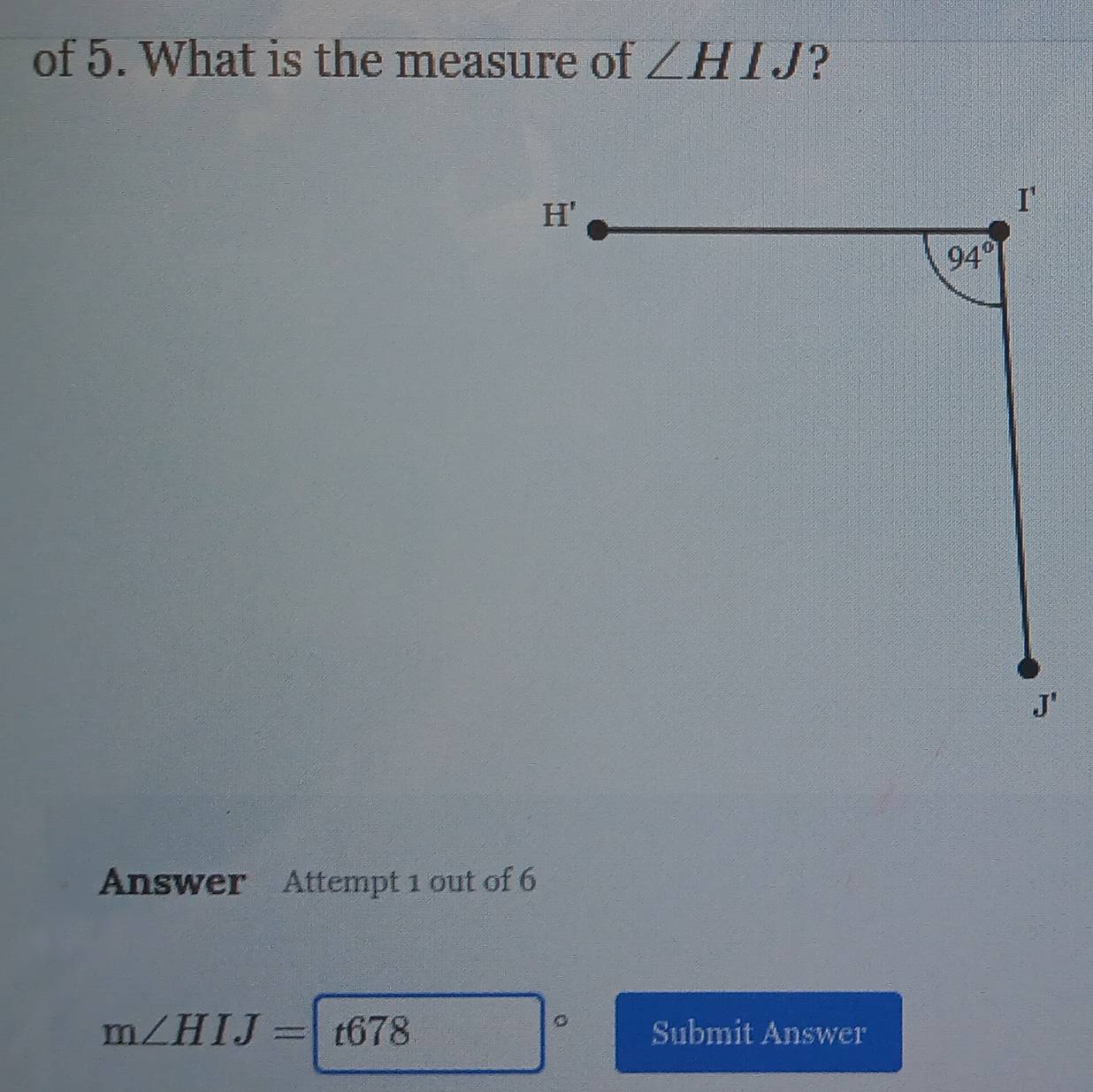 of 5. What is the measure of ∠ HIJ ?
Answer Attempt 1 out of 6
m∠ HIJ=|t678 Submit Answer